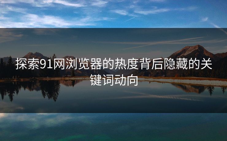 探索91网浏览器的热度背后隐藏的关键词动向
