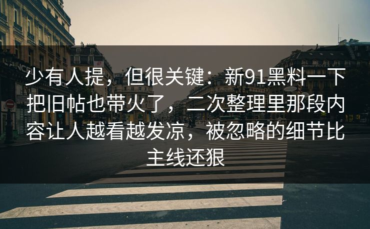 少有人提，但很关键：新91黑料一下把旧帖也带火了，二次整理里那段内容让人越看越发凉，被忽略的细节比主线还狠