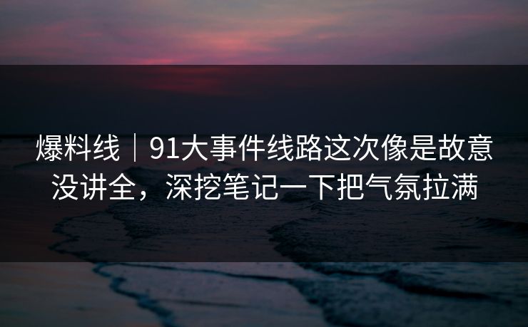 爆料线｜91大事件线路这次像是故意没讲全，深挖笔记一下把气氛拉满