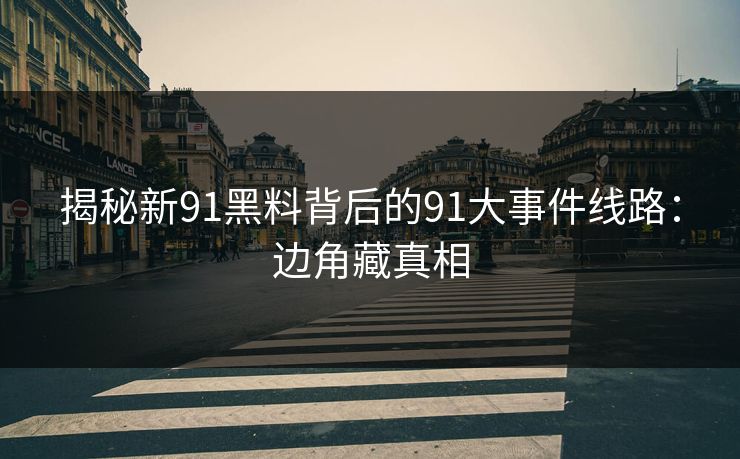 揭秘新91黑料背后的91大事件线路：边角藏真相