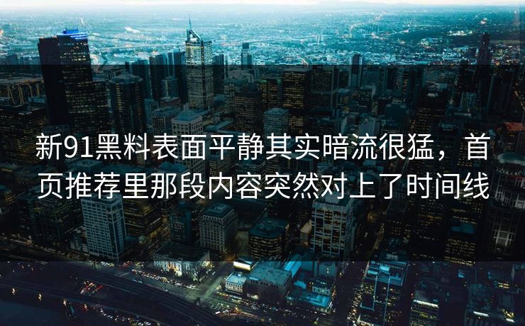 新91黑料表面平静其实暗流很猛，首页推荐里那段内容突然对上了时间线