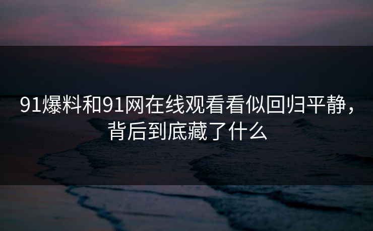 91爆料和91网在线观看看似回归平静，背后到底藏了什么