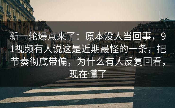 新一轮爆点来了：原本没人当回事，91视频有人说这是近期最怪的一条，把节奏彻底带偏，为什么有人反复回看，现在懂了