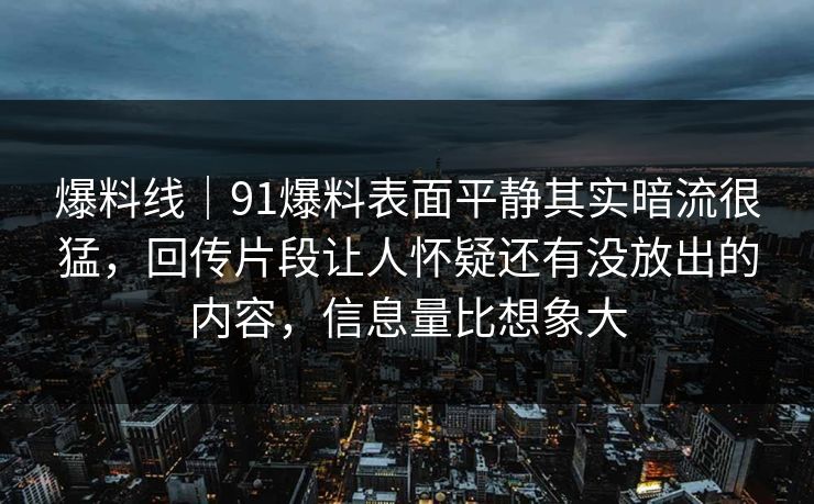 爆料线｜91爆料表面平静其实暗流很猛，回传片段让人怀疑还有没放出的内容，信息量比想象大