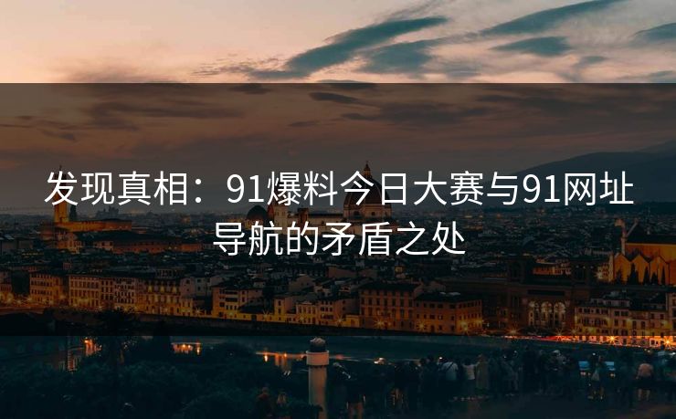 发现真相:91爆料今日大赛与91网址导航的矛盾之处 发现真相:91爆料今日大赛与91网址导航的矛盾之处