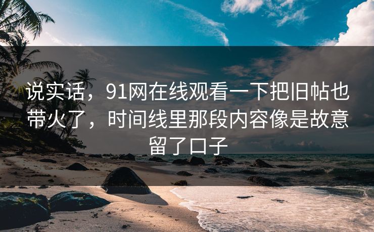 说实话，91网在线观看一下把旧帖也带火了，时间线里那段内容像是故意留了口子