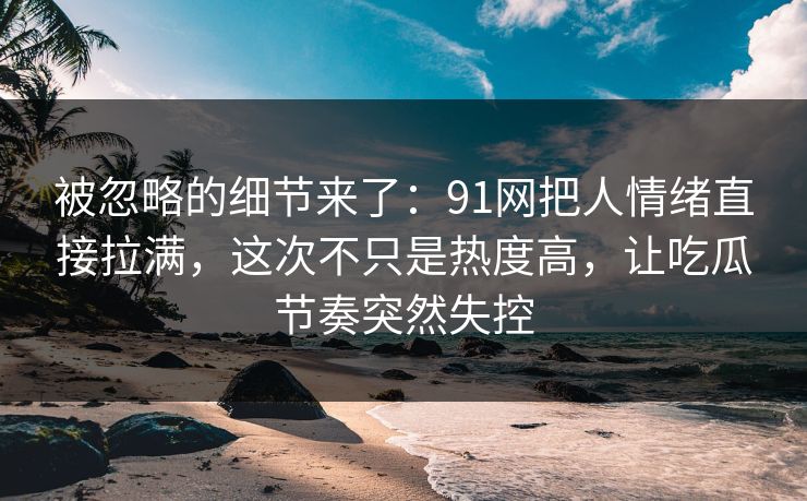 被忽略的细节来了：91网把人情绪直接拉满，这次不只是热度高，让吃瓜节奏突然失控