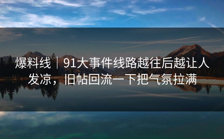 爆料线｜91大事件线路越往后越让人发凉，旧帖回流一下把气氛拉满