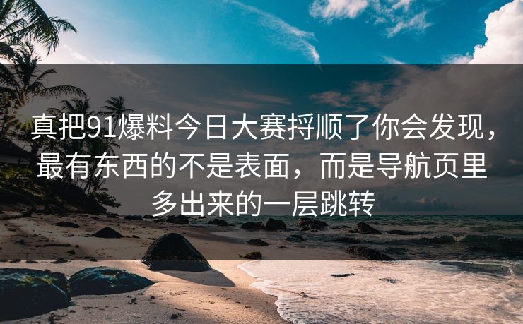 真把91爆料今日大赛捋顺了你会发现,最有东西的不是表面,而是导航页里多出来的一层跳转