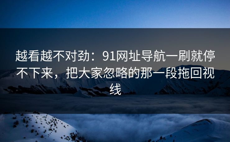 越看越不对劲:91网址导航一刷就停不下来,把大家忽略的那一段拖回视线