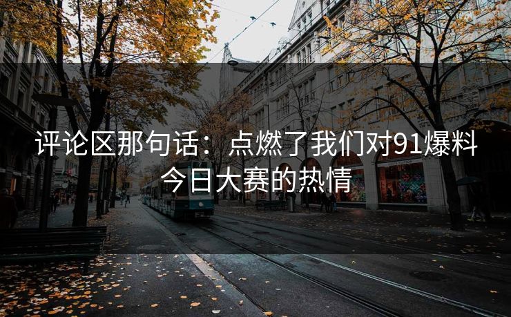 评论区那句话:点燃了我们对91爆料今日大赛的热情