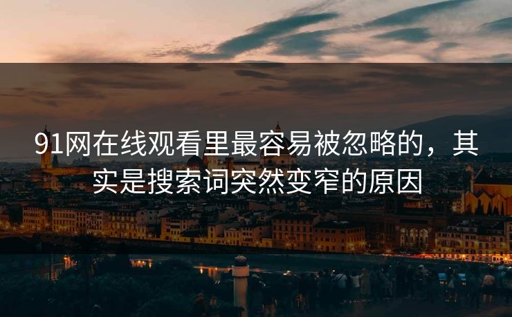 91网在线观看里最容易被忽略的,其实是搜索词突然变窄的原因